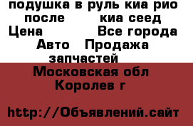 подушка в руль киа рио 3 после 2015. киа сеед › Цена ­ 8 000 - Все города Авто » Продажа запчастей   . Московская обл.,Королев г.
